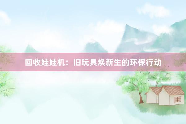 回收娃娃机：旧玩具焕新生的环保行动