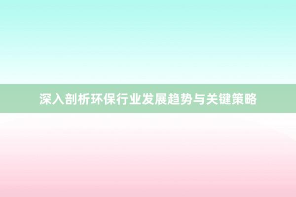 深入剖析环保行业发展趋势与关键策略